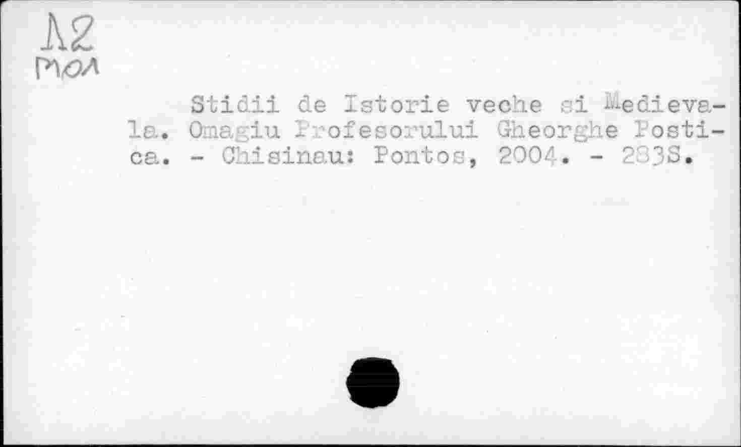 ﻿Ä2
Stidii de Istorie veche ci -^е die vela. Omagiu 1 ofeso ului Gheorghe Posti-ca. - Chisinau: Pontos, 200/. - 233S.